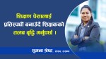 शिक्षण पेसालाई प्रतिस्पर्धी बनाउँदै शिक्षकको तलब बृद्धि गर्नुपर्छ : सांसद श्रेष्ठ