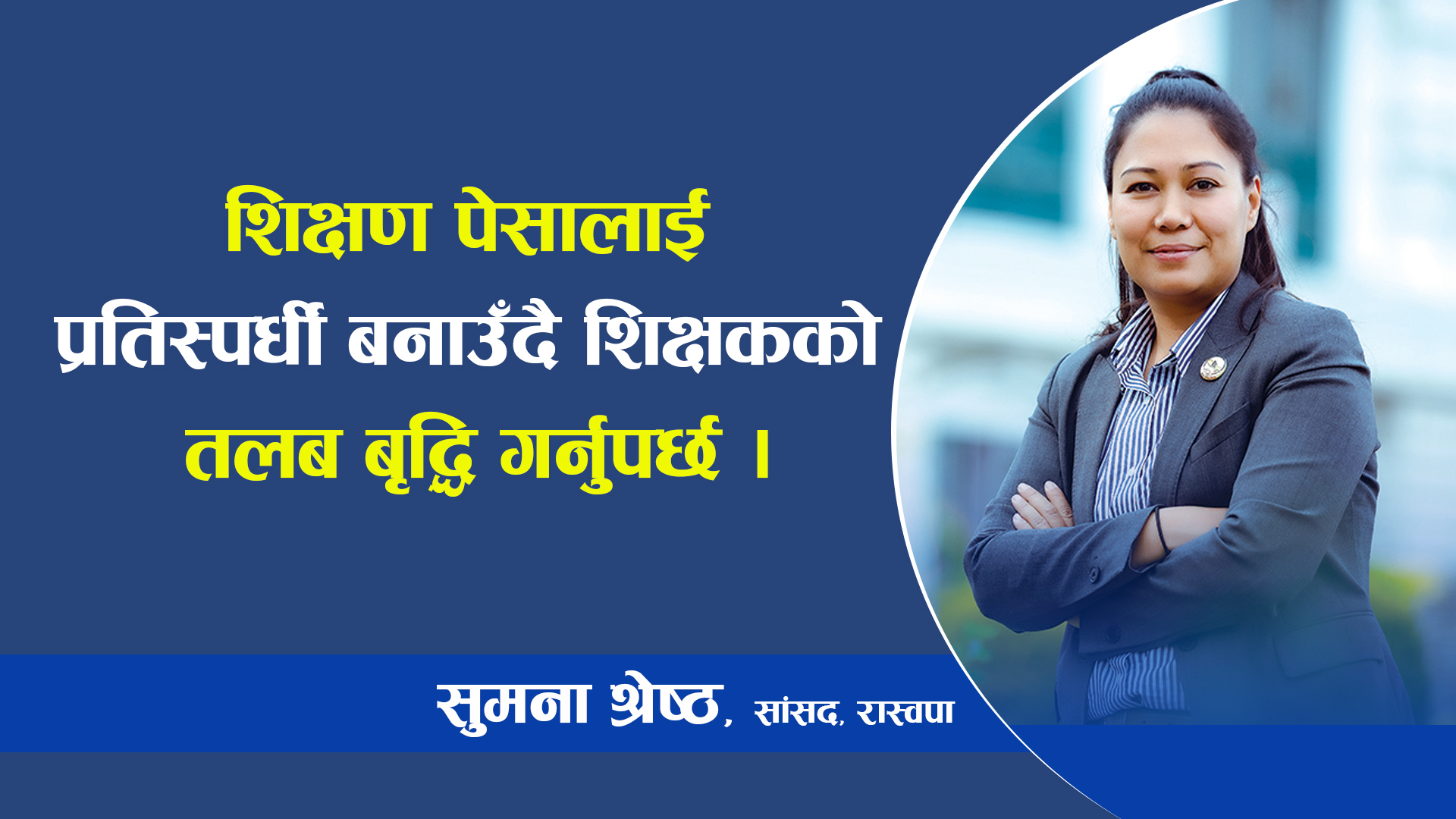 शिक्षण पेसालाई प्रतिस्पर्धी बनाउँदै शिक्षकको तलब बृद्धि गर्नुपर्छ : सांसद श्रेष्ठ
